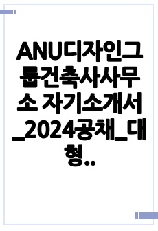 ANU디자인그룹건축사사무소 자기소개서_2024공채_대형사 6개 합격