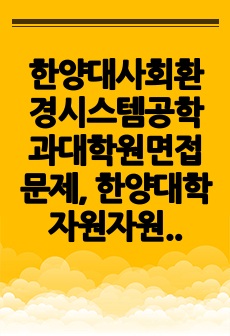 한양대사회환경시스템공학과대학원면접문제, 한양대학자원자원환경공학대학원구술시험, 한양대사회환경시스템공학과대학원연구계획서, 한양대자원자원환경공학대학원자기소개서, 한양대자원자원환경공학대학원입시논술, 한양대자원자원환경공학대학..