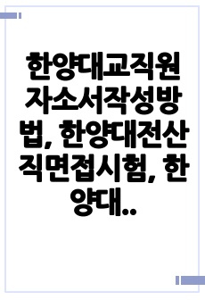 한양대교직원자소서작성방법, 한양대전산직면접시험, 한양대행정직직무계획서, 한양대관리직채용면접, 한양대기술직교직원입사논술, 한양대공무직입사지원동기, 한양대행정직구두면접문제, 한양대관리직입사면접문제, 한양대교육전문직자기소..