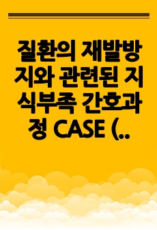 질환의 재발방지와 관련된 지식부족 간호과정 CASE (간호진단1, 간호과정6)