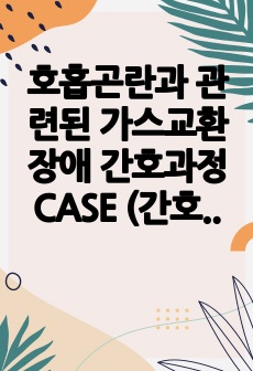 호흡곤란과 관련된 가스교환장애 간호과정 CASE (간호진단1, 간호과정7)