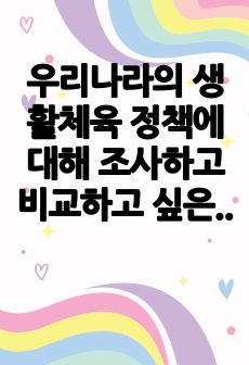 우리나라의 생활체육 정책에 대해 조사하고 비교하고 싶은 1개의 외국 사례를 조사하여 비교 해보고 앞으로 우리나라의 생활체육 정책이 나아가야 할 방향을 제시하시오.