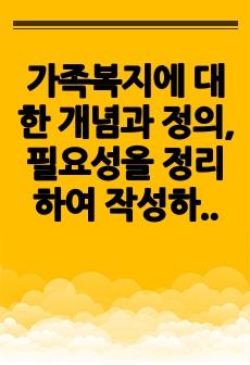 가족복지에 대한 개념과 정의, 필요성을 정리하여 작성하고, 자신이 생각하는 가족복지는 무엇인지 서술하시오