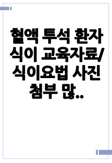 혈액 투석 환자 식이 교육자료/ 식이요법 사진 첨부 많이 했습니다/ 완전 상세하게 작성함!!/칭찬 A+ 보장