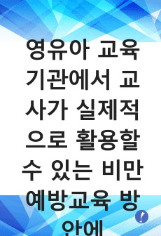 영유아 교육기관에서 교사가 실제적으로 활용할 수 있는 비만예방교육 방안에 대하여 작성하세요.