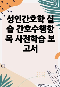 성인간호학 실습 간호수행항목 사전학습 보고서