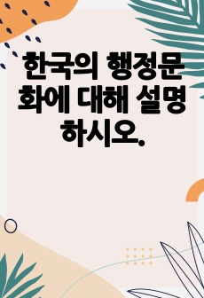 한국의 행정문화에 대해 설명하시오.