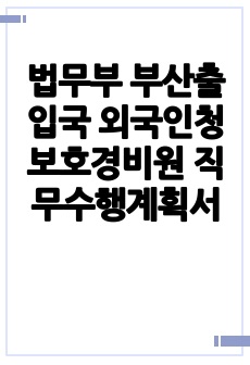 법무부 부산출입국 외국인청 보호경비원 직무수행계획서