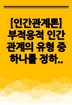 [인간관계론] 부적응적 인간관계의 유형 중 하나를 정하여, 학습자 자신과 자신에게 의미 있는 타인과의 관계 관점에서 실제 경험을 분석하고, 부적응의 구체적인 사례를 다양하게 제시하며 이 경험에 대해 분석해보시오.