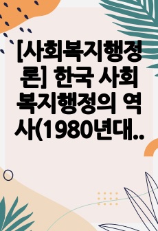 [사회복지행정론] 한국 사회복지행정의 역사(1980년대 이후의 변화를 중심으로)