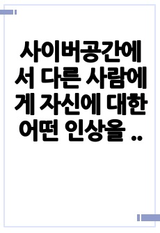 사이버공간에서 다른 사람에게 자신에 대한 어떤 인상을 심어주기 위해  수행한 일과 그에 따른 효과를 분석하여 설명하는  보고서를 작성하여 제출하고, 인상 형성의 이론적 측면에서 자신의 행위를 고찰하며 실제 공간에서 ..