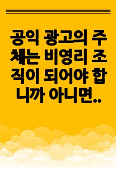 공익 광고의 주체는 비영리 조직이 되어야 합니까 아니면 영리 조직이 되어야 합니까 그 이유는 무엇이라고 생각하십니까