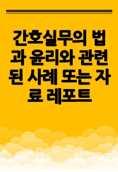 간호실무의 법과 윤리와 관련된 사례 또는 자료 레포트