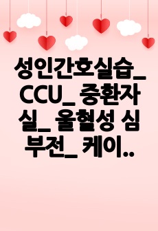 성인간호실습_ CCU_ 중환자실_ 울혈성 심부전_ 케이스_ 간호과정 10개_ A+