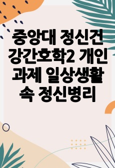 중앙대 정신건강간호학2 개인과제 일상생활 속 정신병리