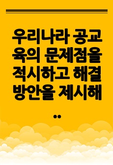 우리나라 공교육의 문제점을 적시하고 해결방안을 제시해 보라