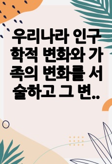 우리나라 인구학적 변화와 가족의 변화를 서술하고 그 변화에 따른 가족생활교육 방안을 서술해주세요