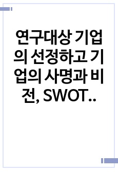 연구대상 기업의 선정하고 기업의 사명과 비전, SWOT분석과 함께 과제 수행 평가를 실시하시오.