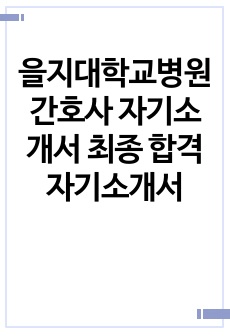 을지대학교병원 간호사 자기소개서 최종 합격 자기소개서