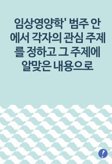 임상영양학' 범주 안에서 각자의 관심 주제를 정하고 그 주제에 알맞은 내용으로