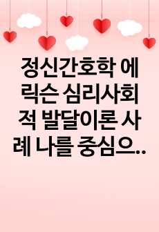 정신간호학 에릭슨 심리사회적 발달이론 사례 나를 중심으로