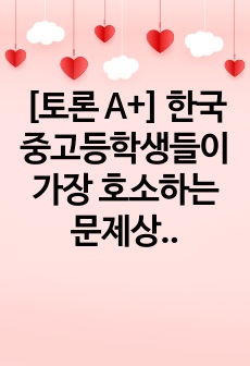 [토론 A+] 한국 중고등학생들이 가장 호소하는 문제상황을 파악하고 학교사회복지실천을 통해서 이를 예방하거나 조기에 개입하는 방안을 제시하시오.