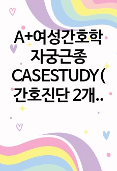 A+여성간호학 자궁근종 CASESTUDY(간호진단 2개+간호과정2개+이론적근거 꼼꼼!!)