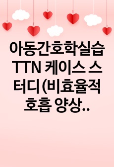 아동간호학실습 TTN 케이스 스터디(비효율적 호흡 양상, 영양 불균형)