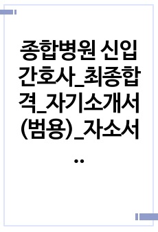 종합병원 신입간호사_최종합격_자기소개서(범용)_자소서 전문가에게 유료첨삭 받은 자료입니다. 다수의 종합병원에 복수합격한 자료입니다.