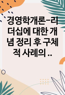 경영학개론-리더십에 대한 개념 정리 후 구체적 사례의 제시를 통해 자신이 생각하는 바람직한 리더십에 대하여 논하시오