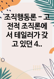 조직행동론 - 고전적 조직론에서 테일러가 갖고 있던 4가지 생각에 대해 구체적으로 서술하고 이 생각에 대한 비판의 내용 3가지를 자유롭게 서술하시오.