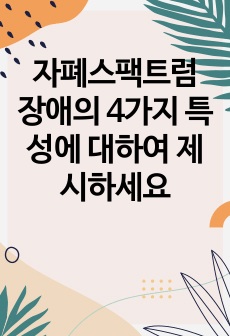 자폐스팩트럼 장애의 4가지 특성에 대하여 제시하세요