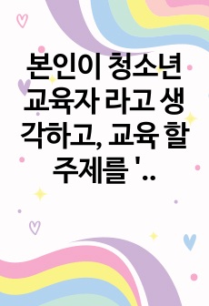 본인이 청소년교육자 라고 생각하고, 교육 할 주제를 '도덕성'으로 하여 청소년들에게 도덕적 딜레마를 제시하고 본인의 생각을 기술하기 바랍니다.(콜버그의 도덕적 딜레마와 발달단계를 참고)