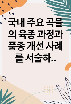 국내 주요 곡물의 육종 과정과 품종 개선 사례를 서술하시오