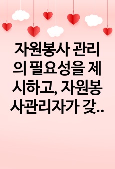 자원봉사 관리의 필요성을 제시하고, 자원봉사관리자가 갖추어야   할 자질 및 능력에 대해 학습자 개인 의견을 기술하세요.