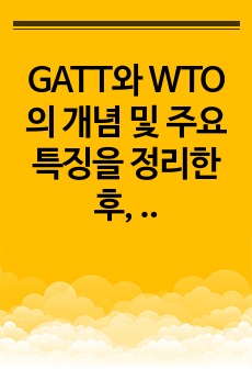 GATT와 WTO의 개념 및 주요 특징을 정리한 후, 이들의 주요 차이점에 대해 설명하시오