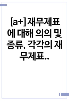 [a+]재무제표에 대해 의의 및 종류, 각각의 재무제표에 대한 자세한 내용을 설명하시오.