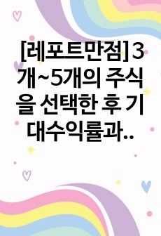 [레포트만점]3개~5개의 주식을 선택한 후 기대수익률과 위험을 계산하고 최적 투자자산을 선택하시오.