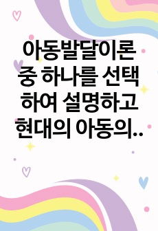 아동발달이론 중 하나를 선택하여 설명하고 현대의 아동의 생활과 복지정책에 적용할 수 있는 방안을 제시하시오