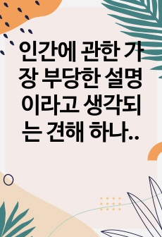 인간에 관한 가장 부당한 설명이라고 생각되는 견해 하나를 골라,  본인이 그 견해를 수긍할 수 없는 이유를 기술하시오.