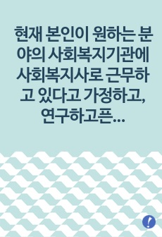 현재 본인이 원하는 분야의 사회복지기관에 사회복지사로 근무하고 있다고 가정하고, 연구하고픈 주제를