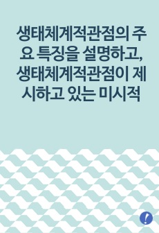 생태체계적관점의 주요 특징을 설명하고,생태체계적관점이 제시하고 있는 미시적