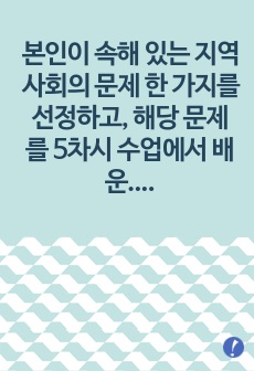 본인이 속해 있는 지역사회의 문제 한 가지를 선정하고, 해당 문제를 5차시 수업에서 배운