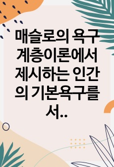 매슬로의 욕구계층이론에서 제시하는 인간의 기본욕구를 서술하고, 각각의 중요성과 정신건강과의 연관성에 대한 자신의 견해를 제시