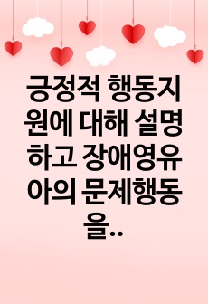 긍정적 행동지원에 대해 설명하고 장애영유아의 문제행동을 사례로 들어 긍정적 행동지원 절차대로 제시하시오