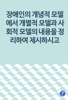 장애인의 개념적 모델에서 개별적 모델과 사회적 모델의 내용을 정리하여 제시하시고