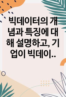 빅데이터의 개념과 특징에 대해 설명하고, 기업이 빅데이터를 활용하여 얻을 수 있는 효익을 구체적인 사례를 통해 설명하시오.