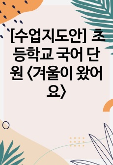 [수업지도안] 초등학교 국어 단원 <겨울이 왔어요>