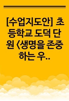 [수업지도안] 초등학교 도덕 단원 <생명을 존중하는 우리>