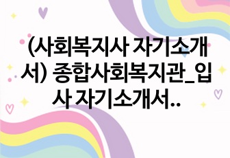 (사회복지사 자기소개서) 종합사회복지관_입사 자기소개서_합격자료